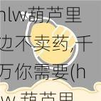 hlw葫芦里边不卖药,千万你需要(hlw 葫芦里边不卖药，千万你需要，你知道这是为什么吗？)