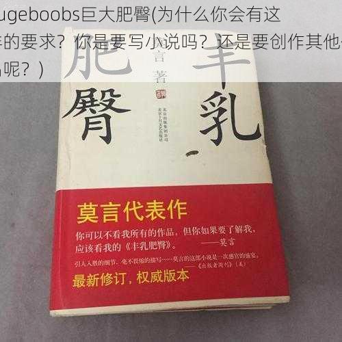 hugeboobs巨大肥臀(为什么你会有这样的要求？你是要写小说吗？还是要创作其他作品呢？)