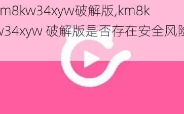 km8kw34xyw破解版,km8kw34xyw 破解版是否存在安全风险？