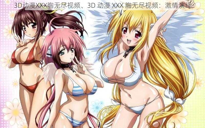 3D动漫XXX胸无尽视频、3D 动漫 XXX 胸无尽视频：激情演绎