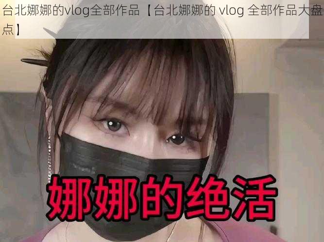 台北娜娜的vlog全部作品【台北娜娜的 vlog 全部作品大盘点】