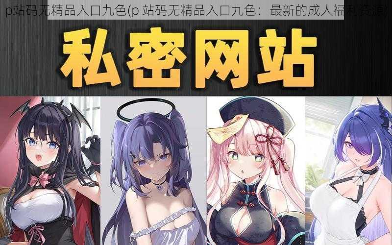 p站码无精品入口九色(p 站码无精品入口九色：最新的成人福利资源)