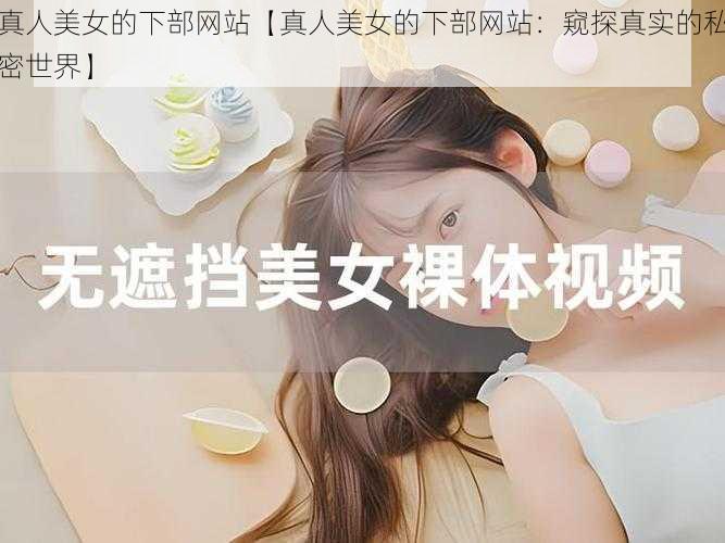 真人美女的下部网站【真人美女的下部网站：窥探真实的私密世界】