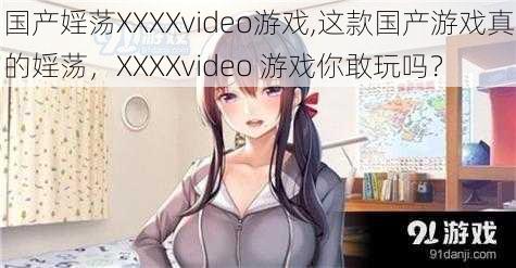 国产婬荡XXXXvideo游戏,这款国产游戏真的婬荡，XXXXvideo 游戏你敢玩吗？