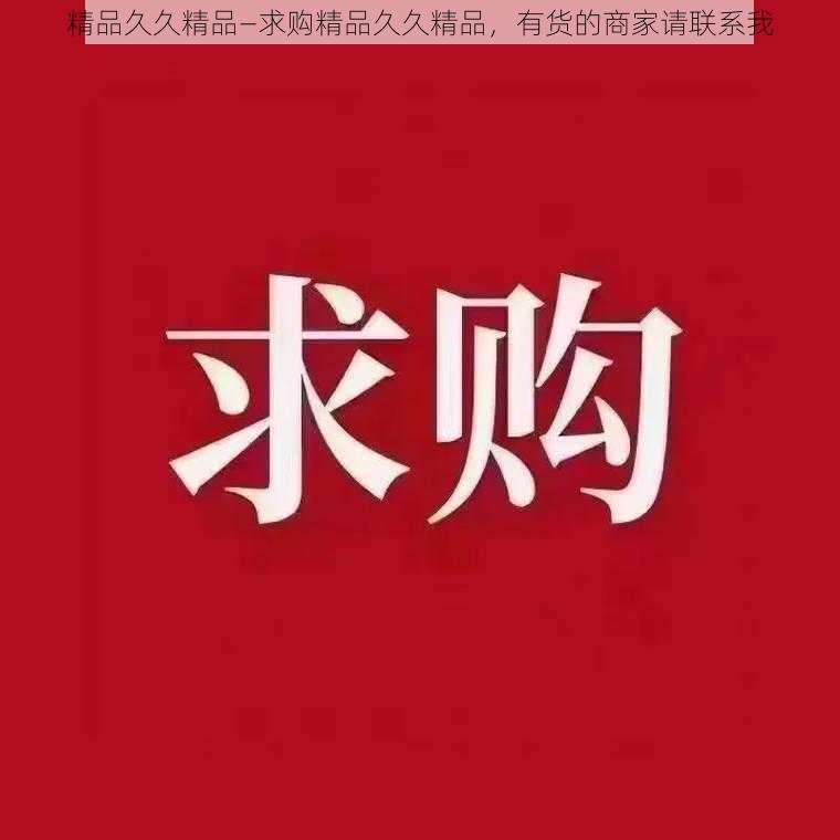 精品久久精品—求购精品久久精品，有货的商家请联系我