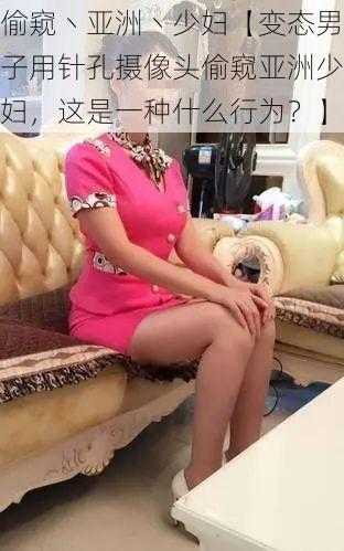 偷窥丶亚洲丶少妇【变态男子用针孔摄像头偷窥亚洲少妇，这是一种什么行为？】