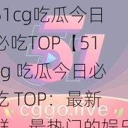 51cg吃瓜今日必吃TOP【51cg 吃瓜今日必吃 TOP：最新鲜、最热门的娱乐资讯都在这】