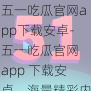 五一吃瓜官网app下载安卓-五一吃瓜官网 app 下载安卓，海量精彩内容等你发现