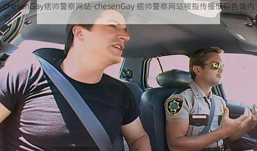 chesenGay痞帅警察网站-chesenGay 痞帅警察网站被指传播低俗色情内容