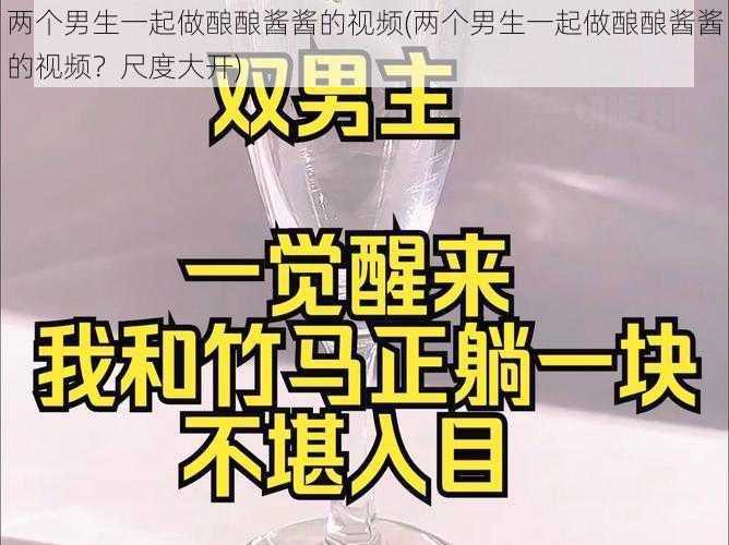 两个男生一起做酿酿酱酱的视频(两个男生一起做酿酿酱酱的视频？尺度大开)