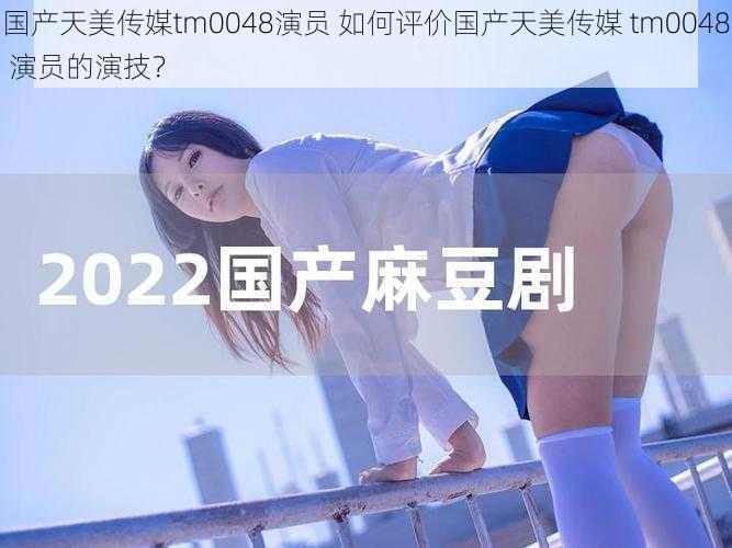 国产天美传媒tm0048演员 如何评价国产天美传媒 tm0048 演员的演技？