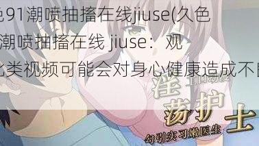 久色91潮喷抽搐在线jiuse(久色 91 潮喷抽搐在线 jiuse：观看此类视频可能会对身心健康造成不良影响)