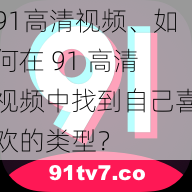 91高清视频、如何在 91 高清视频中找到自己喜欢的类型？