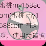 蜜桃my1688com(蜜桃 my1688com 有风险，使用需谨慎)