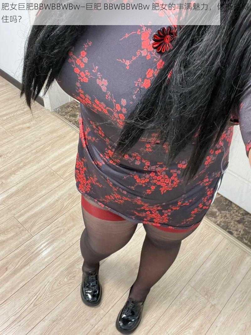 肥女巨肥BBWBBWBw—巨肥 BBWBBWBw 肥女的丰满魅力，你抵挡得住吗？