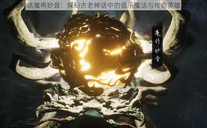 黑神话魔将妙音：探秘古老神话中的音乐魔法与传奇英雄之旅