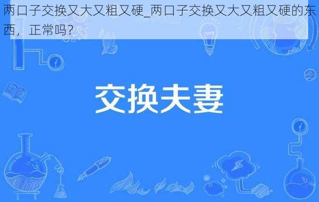 两口子交换又大又粗又硬_两口子交换又大又粗又硬的东西，正常吗？