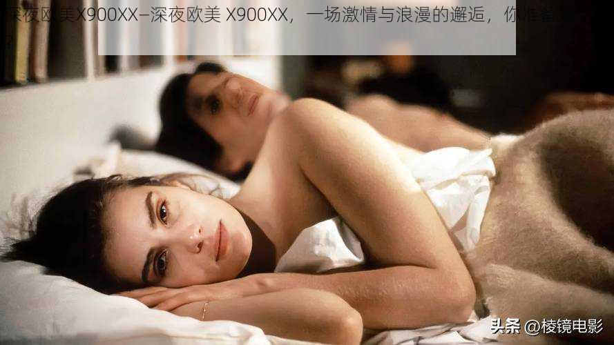 深夜欧美X900XX—深夜欧美 X900XX，一场激情与浪漫的邂逅，你准备好了吗？