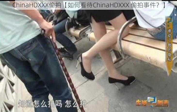 ChinaHDXXX偷拍【如何看待ChinaHDXXX 偷拍事件？】