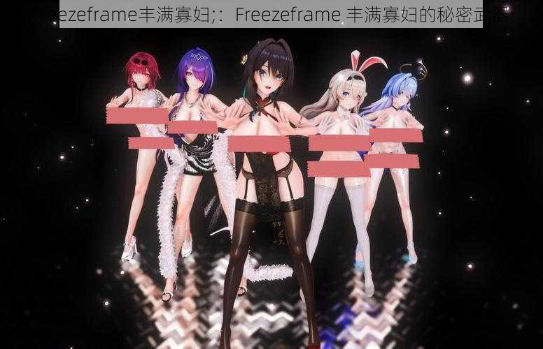 freezeframe丰满寡妇;：Freezeframe 丰满寡妇的秘密武器