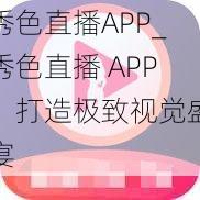 秀色直播APP_秀色直播 APP：打造极致视觉盛宴