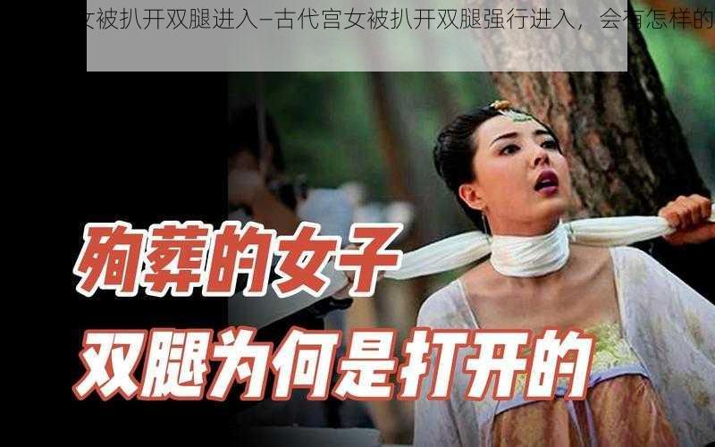 古代宫女被扒开双腿进入—古代宫女被扒开双腿强行进入，会有怎样的遭遇？