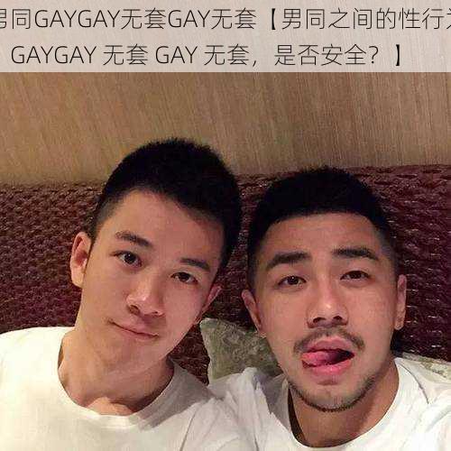 男同GAYGAY无套GAY无套【男同之间的性行为：GAYGAY 无套 GAY 无套，是否安全？】