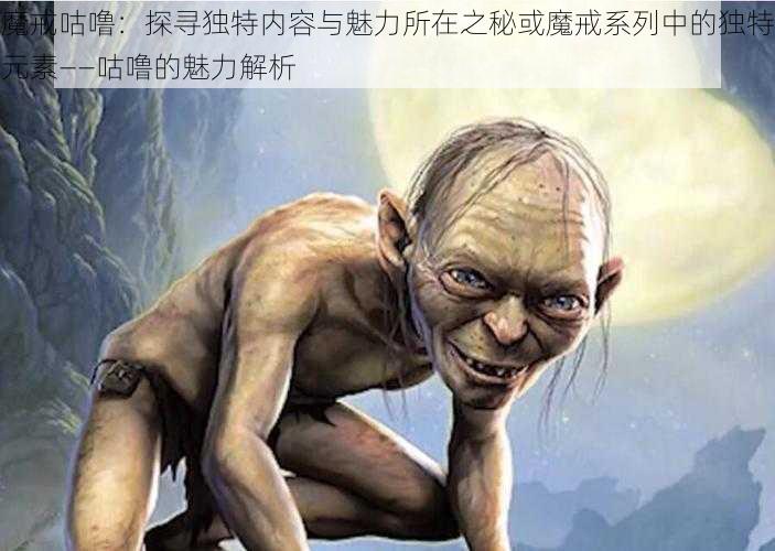 魔戒咕噜：探寻独特内容与魅力所在之秘或魔戒系列中的独特元素——咕噜的魅力解析