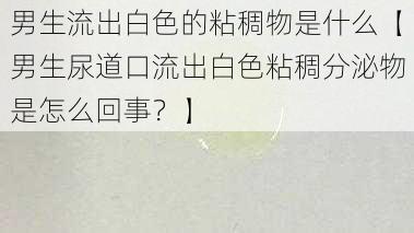 男生流出白色的粘稠物是什么【男生尿道口流出白色粘稠分泌物是怎么回事？】