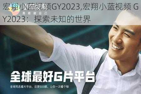 宏翔小蓝视频GY2023,宏翔小蓝视频 GY2023：探索未知的世界