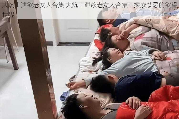 大炕上泄欲老女人合集 大炕上泄欲老女人合集：探索禁忌的欲望世界