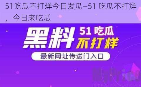 51吃瓜不打烊今日发瓜—51 吃瓜不打烊，今日来吃瓜