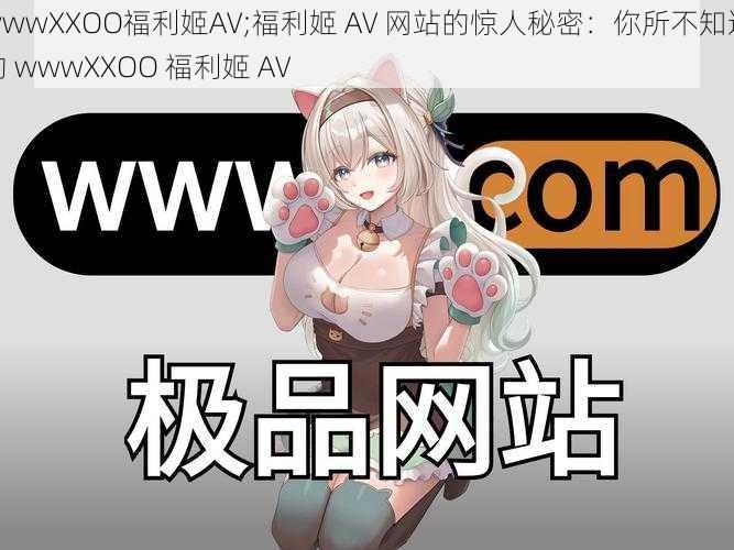 wwwXXOO福利姬AV;福利姬 AV 网站的惊人秘密：你所不知道的 wwwXXOO 福利姬 AV