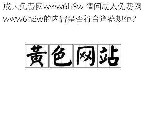 成人免费网www6h8w 请问成人免费网 www6h8w的内容是否符合道德规范？