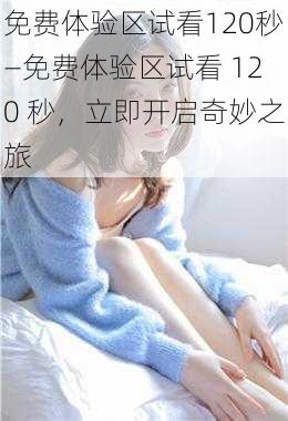 免费体验区试看120秒—免费体验区试看 120 秒，立即开启奇妙之旅