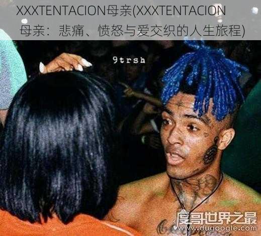 XXXTENTACION母亲(XXXTENTACION 母亲：悲痛、愤怒与爱交织的人生旅程)