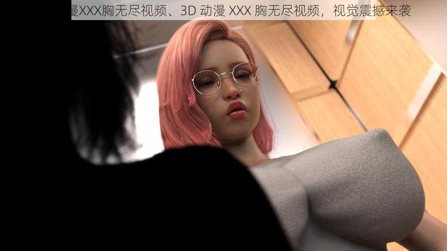 3D动漫XXX胸无尽视频、3D 动漫 XXX 胸无尽视频，视觉震撼来袭