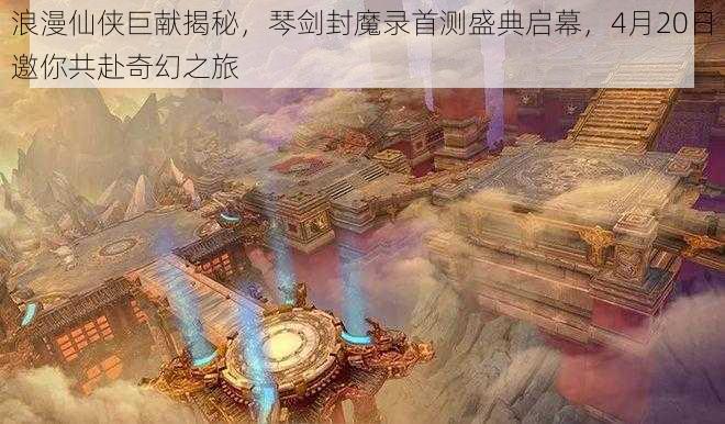 浪漫仙侠巨献揭秘，琴剑封魔录首测盛典启幕，4月20日邀你共赴奇幻之旅