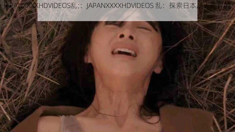 JAPANXXXXHDVIDEOS乱;：JAPANXXXXHDVIDEOS 乱：探索日本成人影片的世界