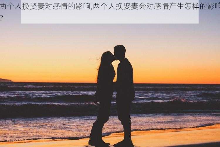 两个人换娶妻对感情的影响,两个人换娶妻会对感情产生怎样的影响？