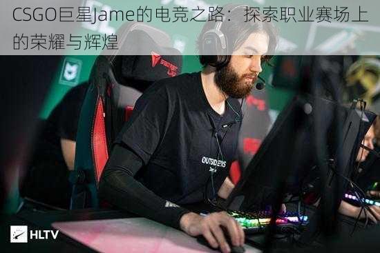 CSGO巨星Jame的电竞之路：探索职业赛场上的荣耀与辉煌